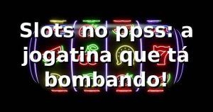 Slots no ppss: a jogatina que tá bombando! 🎰
